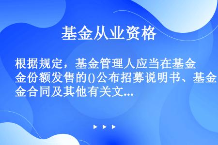 根据规定，基金管理人应当在基金份额发售的()公布招募说明书、基金合同及其他有关文件。