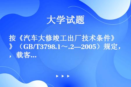 按《汽车大修竣工出厂技术条件》（GB/T3798.1～.2—2005）规定，载客或载货汽车大修竣工出...