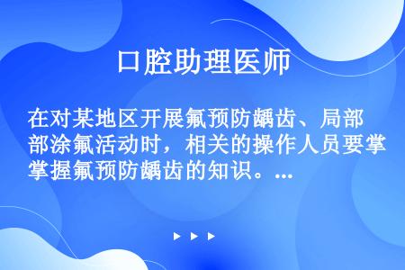 在对某地区开展氟预防龋齿、局部涂氟活动时，相关的操作人员要掌握氟预防龋齿的知识。涂氟操作前必须要（）