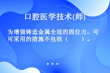 为增强铸造金属全冠的固位力，可采用的措施不包括（　　）。