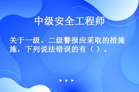 关于一级、二级警报应采取的措施，下列说法错误的有（ ）。