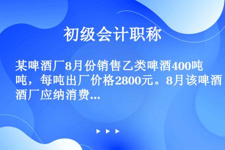 某啤酒厂8月份销售乙类啤酒400吨，每吨出厂价格2800元。8月该啤酒厂应纳消费税税额为（　）元。（...