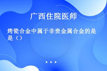 烤瓷合金中属于非贵金属合金的是（）