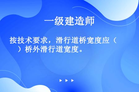 按技术要求，滑行道桥宽度应（　）桥外滑行道宽度。