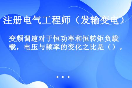 变频调速对于恒功率和恒转矩负载，电压与频率的变化之比是（）。