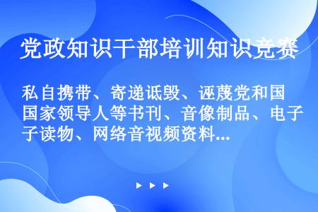 私自携带、寄递诋毁、诬蔑党和国家领导人等书刊、音像制品、电子读物、网络音视频资料等，情节严重的，给予...