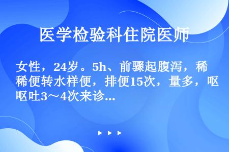 女性，24岁。5h、前骤起腹泻，稀便转水样便，排便15次，量多，呕吐3～4次来诊。无发热、腹痛。病前...