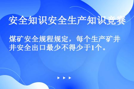 煤矿安全规程规定，每个生产矿井安全出口最少不得少于1个。