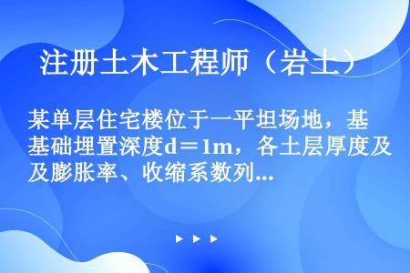 某单层住宅楼位于一平坦场地，基础埋置深度d＝1m，各土层厚度及膨胀率、收缩系数列于下表。已知地表下1...