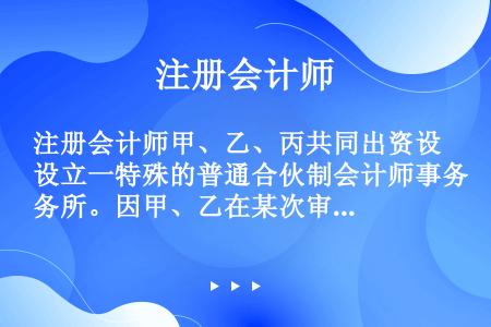 注册会计师甲、乙、丙共同出资设立一特殊的普通合伙制会计师事务所。因甲、乙在某次审计业务中故意出具不实...