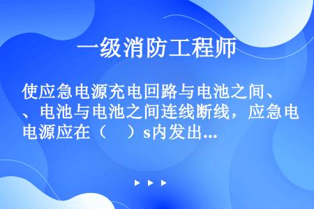 使应急电源充电回路与电池之间、电池与电池之间连线断线，应急电源应在（　）s内发出声、光故障信号，声故...