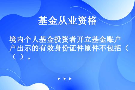 境内个人基金投资者开立基金账户出示的有效身份证件原件不包括（  ）。