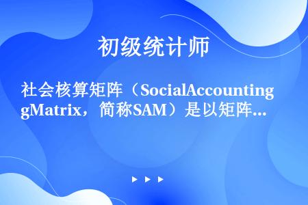 社会核算矩阵（SocialAccountingMatrix，简称SAM）是以矩阵形式反映的国民核算体...
