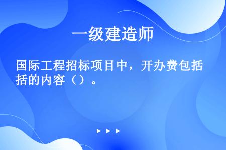 国际工程招标项目中，开办费包括的内容（）。