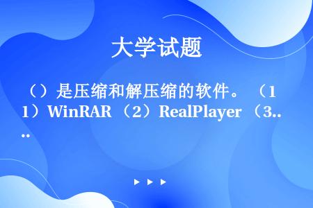 （）是压缩和解压缩的软件。 （1）WinRAR （2）RealPlayer （3）WinZip （4...