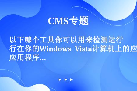 以下哪个工具你可以用来检测运行在你的Windows Vista计算机上的应用程序是否存在Window...