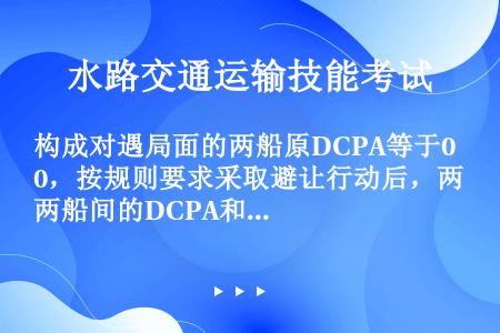 构成对遇局面的两船原DCPA等于0，按规则要求采取避让行动后，两船间的DCPA和TCPA将如何变化？...