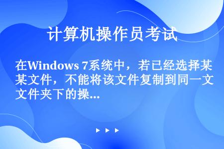 在Windows 7系统中，若已经选择某文件，不能将该文件复制到同一文件夹下的操作是（）。