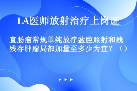 直肠癌常规单纯放疗盆腔照射和残存肿瘤局部加量至多少为宜？（）