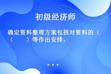 确定资料整理方案包括对资料的（　　）等作出安排。