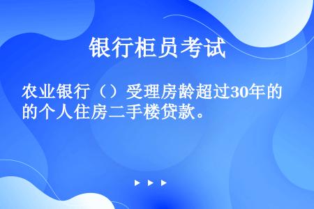 农业银行（）受理房龄超过30年的个人住房二手楼贷款。