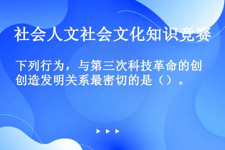 下列行为，与第三次科技革命的创造发明关系最密切的是（）。