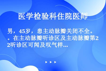 男，45岁，患主动脉瓣关闭不全。在主动脉瓣听诊区及主动脉瓣第2听诊区可闻及叹气样舒张期杂音，该杂音处...