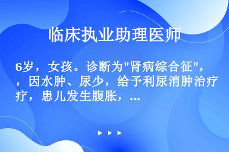 6岁，女孩。诊断为肾病综合征，因水肿、尿少，给予利尿消肿治疗，患儿发生腹胀，乏力，膝反射减弱，心音低...