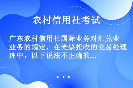 广东农村信用社国际业务对汇兑业务的规定，在光票托收的交易处理中，以下说法不正确的是（）