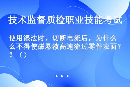 使用湿法时，切断电流后，为什么不得使磁悬液高速流过零件表面？（）