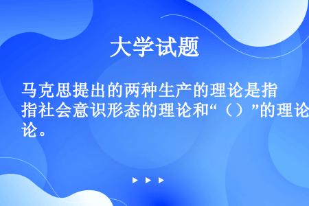 马克思提出的两种生产的理论是指社会意识形态的理论和“（）”的理论。