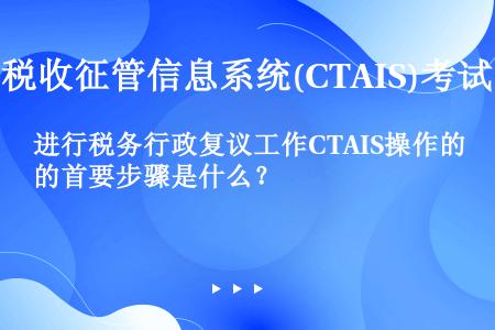 进行税务行政复议工作CTAIS操作的首要步骤是什么？