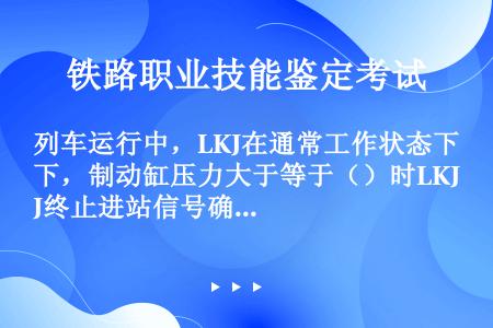 列车运行中，LKJ在通常工作状态下，制动缸压力大于等于（）时LKJ终止进站信号确认控制过程。