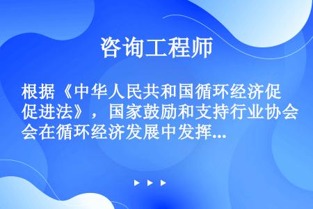 根据《中华人民共和国循环经济促进法》，国家鼓励和支持行业协会在循环经济发展中发挥（）作用。