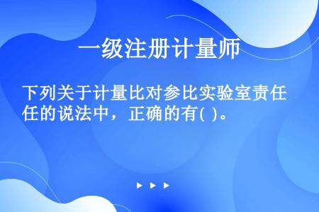 下列关于计量比对参比实验室责任的说法中，正确的有(  )。