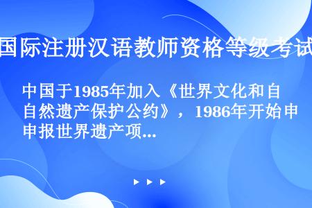 中国于1985年加入《世界文化和自然遗产保护公约》，1986年开始申报世界遗产项目，最早被列入《世界...