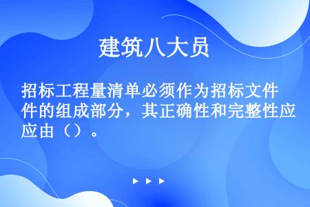 招标工程量清单必须作为招标文件的组成部分，其正确性和完整性应由（）。