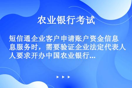 短信通企业客户申请账户资金信息服务时，需要验证企业法定代表人要求开办中国农业银行江苏省分行短信通业务...