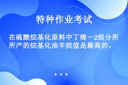 在硫酸烷基化原料中丁烯－2组分所产的烷基化油辛烷值是最高的。