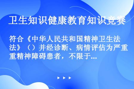符合《中华人民共和国精神卫生法》（）并经诊断、病情评估为严重精神障碍患者，不限于六种重性精神疾病。