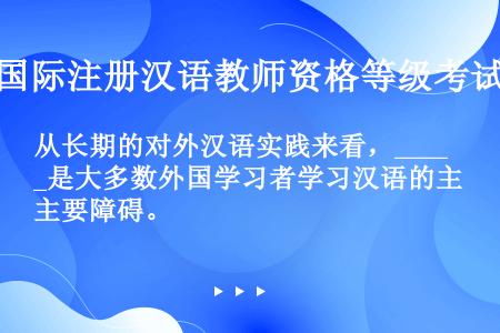 从长期的对外汉语实践来看，____是大多数外国学习者学习汉语的主要障碍。