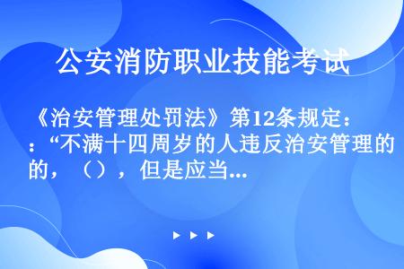 《治安管理处罚法》第12条规定：“不满十四周岁的人违反治安管理的，（），但是应当责令其监护人严加管教...