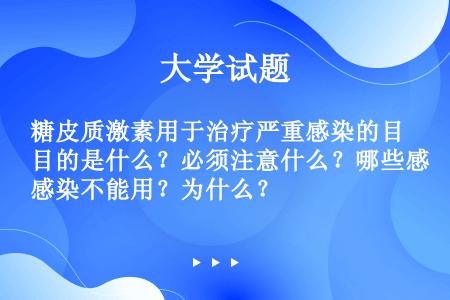 糖皮质激素用于治疗严重感染的目的是什么？必须注意什么？哪些感染不能用？为什么？