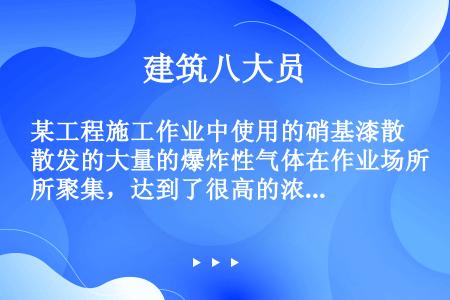 某工程施工作业中使用的硝基漆散发的大量的爆炸性气体在作业场所聚集，达到了很高的浓度。此时，一装配电工...