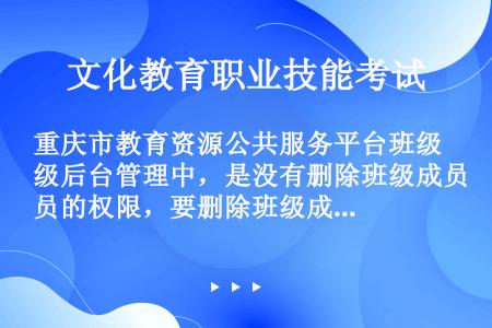 重庆市教育资源公共服务平台班级后台管理中，是没有删除班级成员的权限，要删除班级成员，要学校管理员。（...