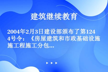 2004年2月3日建设部颁布了第124号令：《房屋建筑和市政基础设施工程施工分包管理办法》，该办法规...