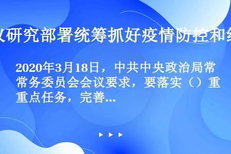 2020年3月18日，中共中央政治局常务委员会会议要求，要落实（）重点任务，完善（）、（）和（）机制...