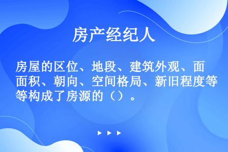 房屋的区位、地段、建筑外观、面积、朝向、空间格局、新旧程度等构成了房源的（）。