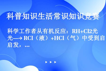 科学工作者从有机反应：RH+Cl2光—→ RCl（液）+HCl（气）中受到启发，提出在农药有机合成工...