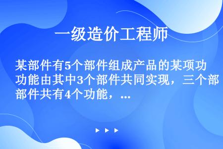 某部件有5个部件组成产品的某项功能由其中3个部件共同实现，三个部件共有4个功能，关于该功能成本的说法...